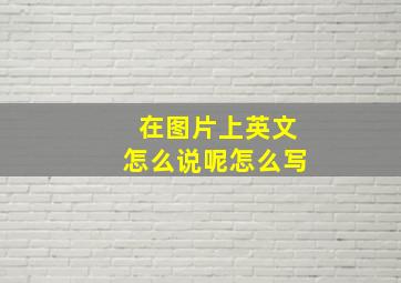 在图片上英文怎么说呢怎么写