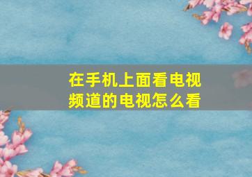 在手机上面看电视频道的电视怎么看