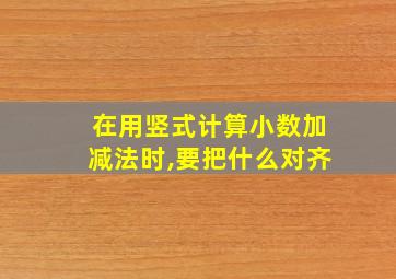 在用竖式计算小数加减法时,要把什么对齐