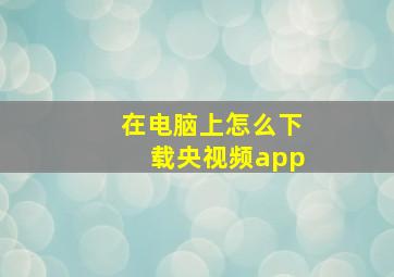 在电脑上怎么下载央视频app