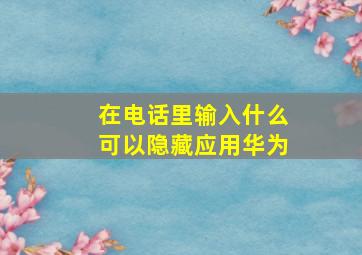 在电话里输入什么可以隐藏应用华为