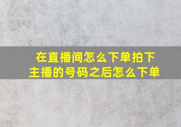 在直播间怎么下单拍下主播的号码之后怎么下单