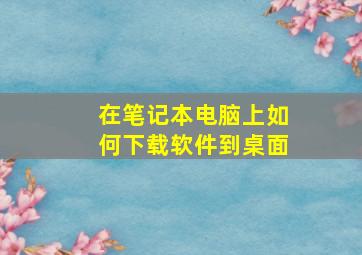 在笔记本电脑上如何下载软件到桌面