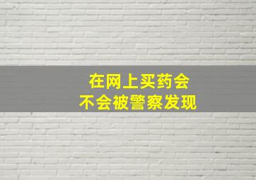 在网上买药会不会被警察发现