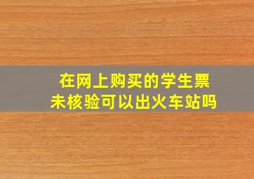 在网上购买的学生票未核验可以出火车站吗