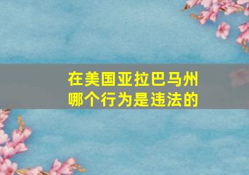 在美国亚拉巴马州哪个行为是违法的