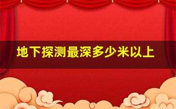 地下探测最深多少米以上