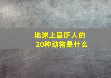 地球上最吓人的20种动物是什么