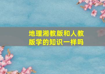 地理湘教版和人教版学的知识一样吗