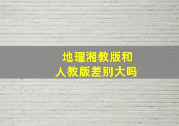 地理湘教版和人教版差别大吗