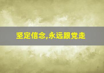 坚定信念,永远跟党走