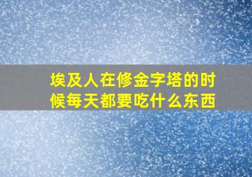 埃及人在修金字塔的时候每天都要吃什么东西