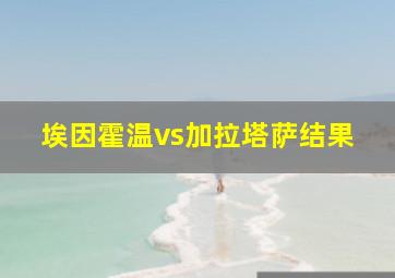 埃因霍温vs加拉塔萨结果