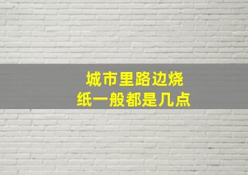 城市里路边烧纸一般都是几点