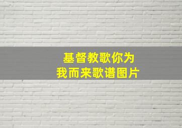 基督教歌你为我而来歌谱图片