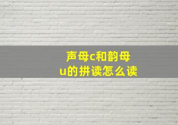 声母c和韵母u的拼读怎么读