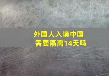 外国人入境中国需要隔离14天吗