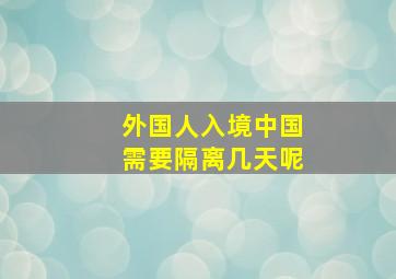 外国人入境中国需要隔离几天呢