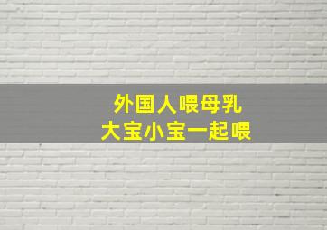 外国人喂母乳大宝小宝一起喂