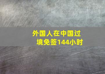 外国人在中国过境免签144小时