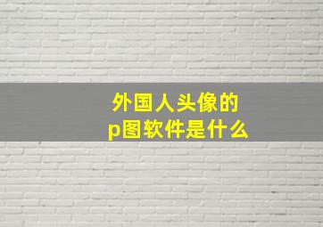 外国人头像的p图软件是什么