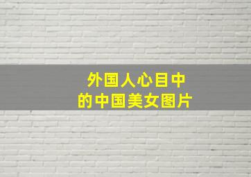 外国人心目中的中国美女图片