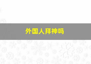 外国人拜神吗