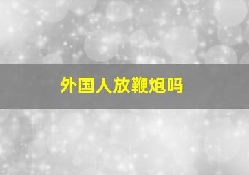 外国人放鞭炮吗