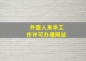 外国人来华工作许可办理网站