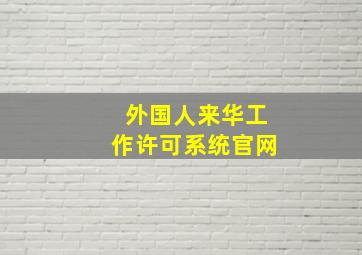 外国人来华工作许可系统官网