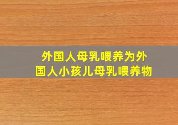 外国人母乳喂养为外国人小孩儿母乳喂养物