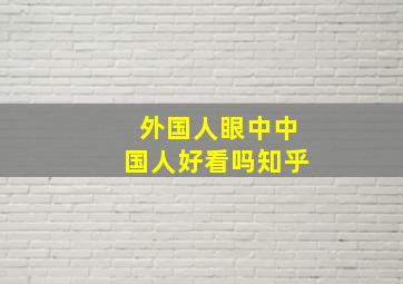 外国人眼中中国人好看吗知乎