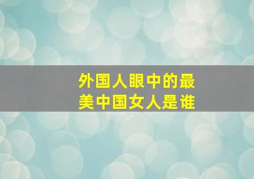 外国人眼中的最美中国女人是谁