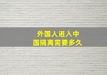 外国人进入中国隔离需要多久