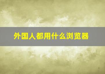 外国人都用什么浏览器