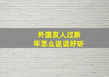 外国友人过新年怎么说话好听