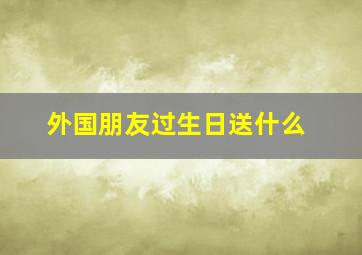 外国朋友过生日送什么