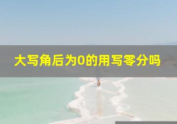 大写角后为0的用写零分吗