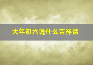 大年初六说什么吉祥话