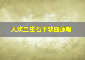 大欢三生石下歌曲原唱