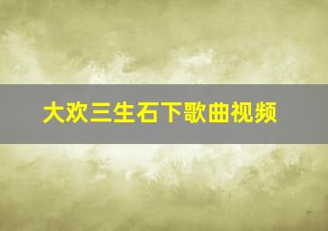 大欢三生石下歌曲视频