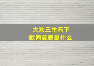 大欢三生石下歌词意思是什么