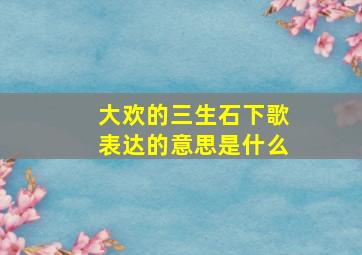 大欢的三生石下歌表达的意思是什么