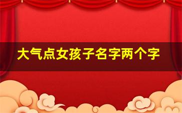 大气点女孩子名字两个字