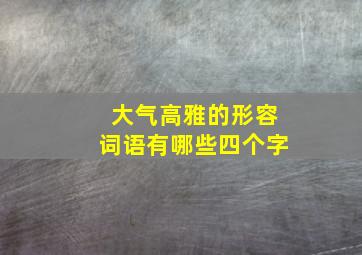 大气高雅的形容词语有哪些四个字