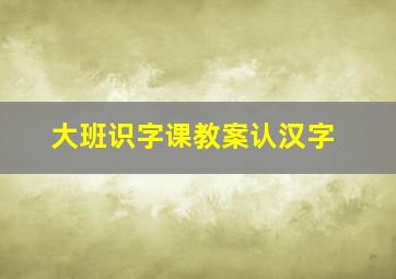 大班识字课教案认汉字