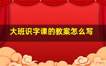 大班识字课的教案怎么写