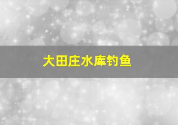 大田庄水库钓鱼