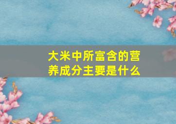 大米中所富含的营养成分主要是什么