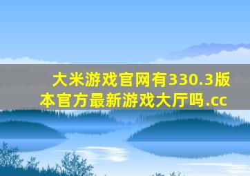 大米游戏官网有330.3版本官方最新游戏大厅吗.cc